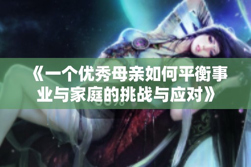 《一个优秀母亲如何平衡事业与家庭的挑战与应对》