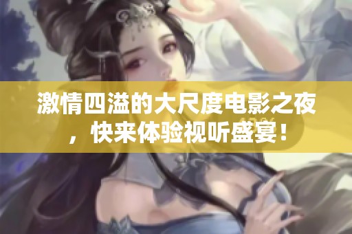 激情四溢的大尺度电影之夜，快来体验视听盛宴！