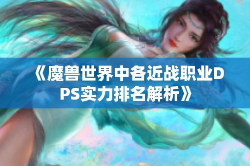 《魔兽世界中各近战职业DPS实力排名解析》