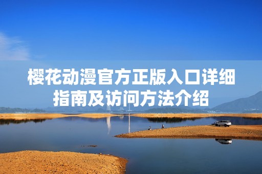 樱花动漫官方正版入口详细指南及访问方法介绍