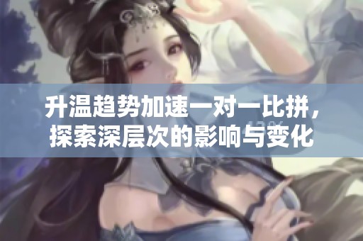 升温趋势加速一对一比拼，探索深层次的影响与变化