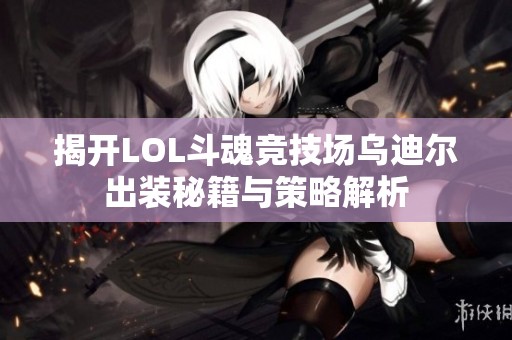 揭开LOL斗魂竞技场乌迪尔出装秘籍与策略解析