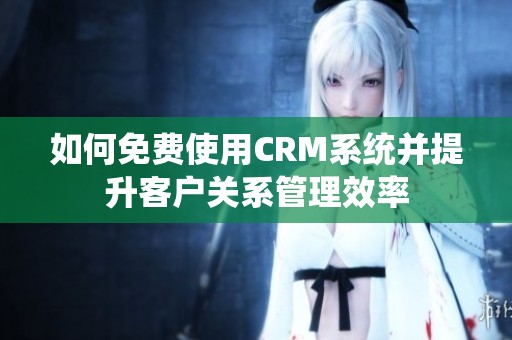 如何免费使用CRM系统并提升客户关系管理效率