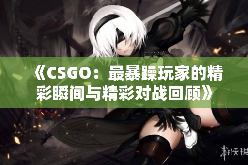 《CSGO：最暴躁玩家的精彩瞬间与精彩对战回顾》