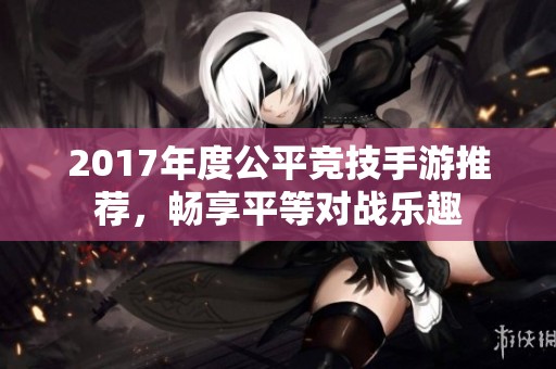 2017年度公平竞技手游推荐，畅享平等对战乐趣