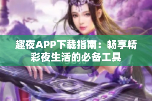 趣夜APP下载指南：畅享精彩夜生活的必备工具