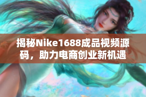 揭秘Nike1688成品视频源码，助力电商创业新机遇