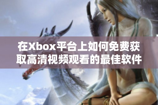 在Xbox平台上如何免费获取高清视频观看的最佳软件推荐