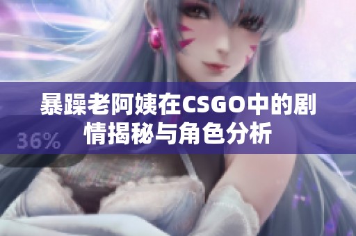 暴躁老阿姨在CSGO中的剧情揭秘与角色分析