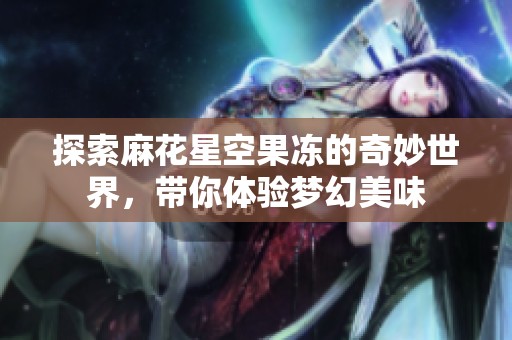 探索麻花星空果冻的奇妙世界，带你体验梦幻美味