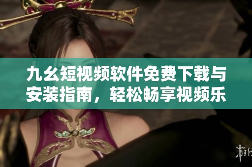 九幺短视频软件免费下载与安装指南，轻松畅享视频乐趣
