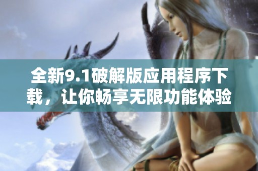 全新9.1破解版应用程序下载，让你畅享无限功能体验