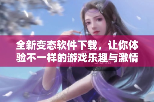 全新变态软件下载，让你体验不一样的游戏乐趣与激情