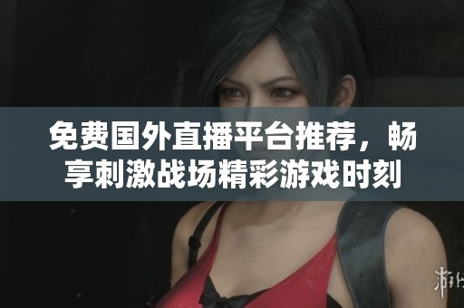 免费国外直播平台推荐，畅享刺激战场精彩游戏时刻