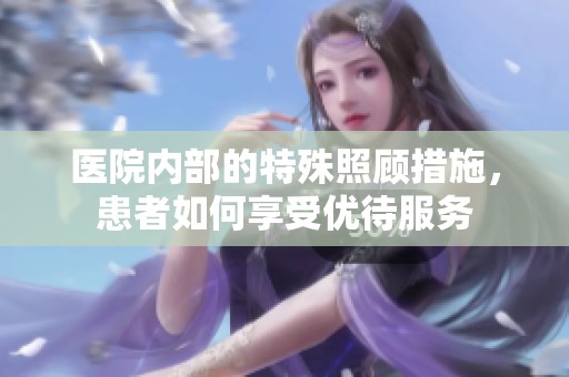 医院内部的特殊照顾措施，患者如何享受优待服务