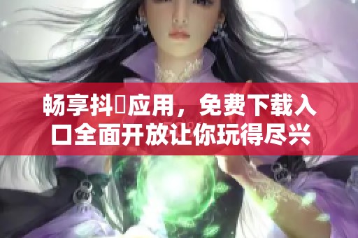 畅享抖抈应用，免费下载入口全面开放让你玩得尽兴