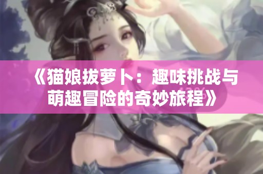 《猫娘拔萝卜：趣味挑战与萌趣冒险的奇妙旅程》