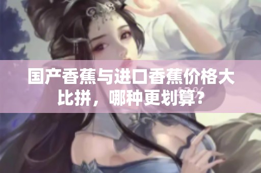 国产香蕉与进口香蕉价格大比拼，哪种更划算？