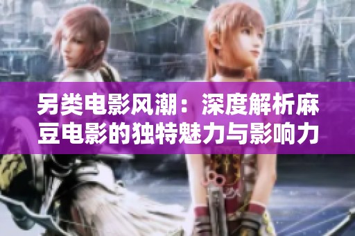 另类电影风潮：深度解析麻豆电影的独特魅力与影响力