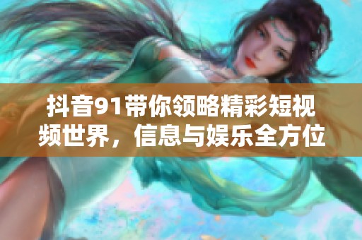 抖音91带你领略精彩短视频世界，信息与娱乐全方位体验
