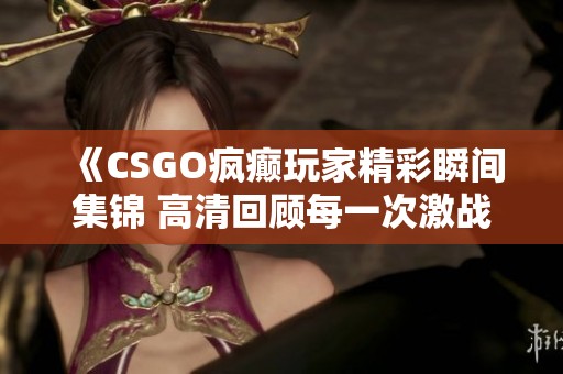 《CSGO疯癫玩家精彩瞬间集锦 高清回顾每一次激战》