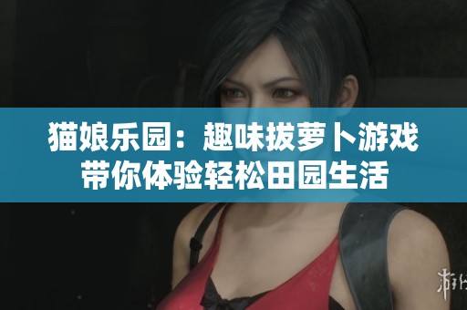 猫娘乐园：趣味拔萝卜游戏带你体验轻松田园生活