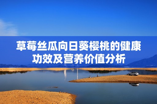草莓丝瓜向日葵樱桃的健康功效及营养价值分析