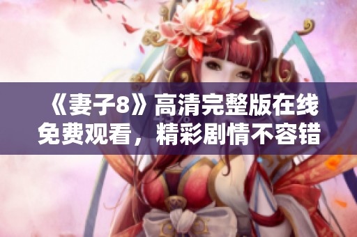 《妻子8》高清完整版在线免费观看，精彩剧情不容错过