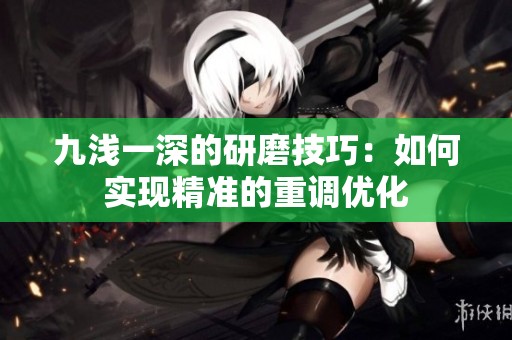 九浅一深的研磨技巧：如何实现精准的重调优化