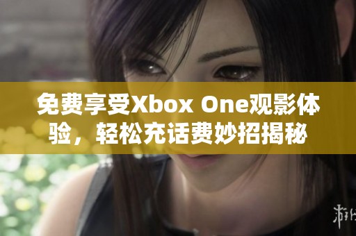 免费享受Xbox One观影体验，轻松充话费妙招揭秘