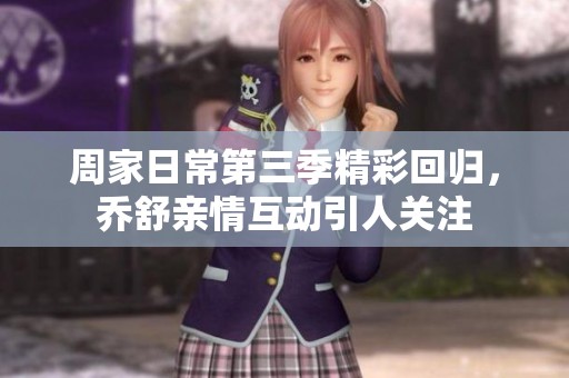 周家日常第三季精彩回归，乔舒亲情互动引人关注