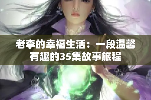 老李的幸福生活：一段温馨有趣的35集故事旅程