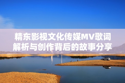 精东影视文化传媒MV歌词解析与创作背后的故事分享