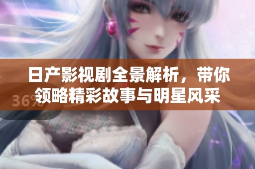 日产影视剧全景解析，带你领略精彩故事与明星风采