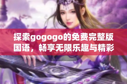 探索gogogo的免费完整版国语，畅享无限乐趣与精彩体验