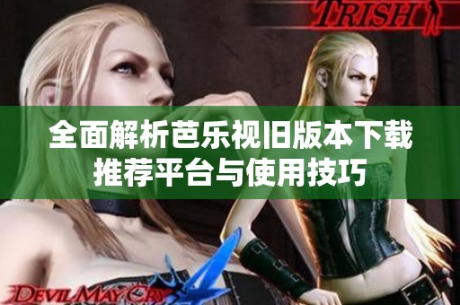 全面解析芭乐视旧版本下载推荐平台与使用技巧