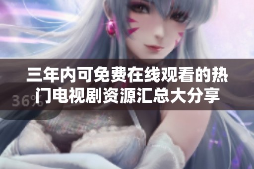 三年内可免费在线观看的热门电视剧资源汇总大分享