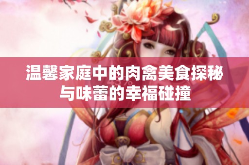 温馨家庭中的肉禽美食探秘与味蕾的幸福碰撞