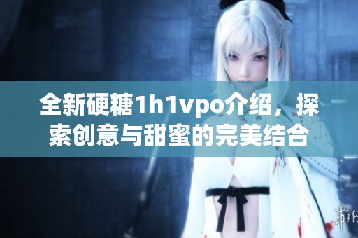 全新硬糖1h1vpo介绍，探索创意与甜蜜的完美结合