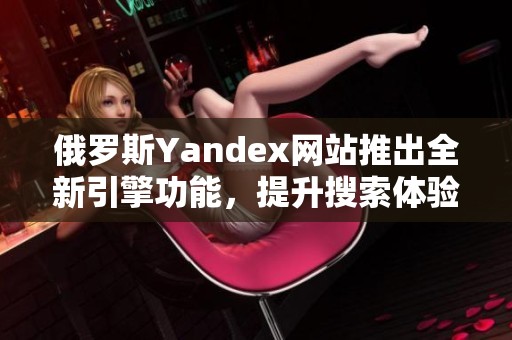 俄罗斯Yandex网站推出全新引擎功能，提升搜索体验