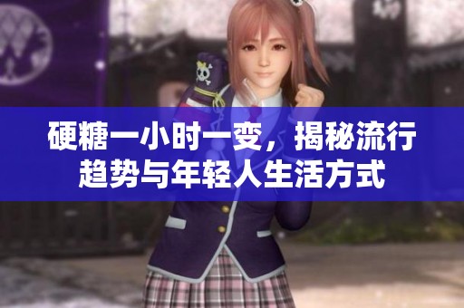 硬糖一小时一变，揭秘流行趋势与年轻人生活方式