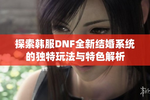 探索韩服DNF全新结婚系统的独特玩法与特色解析