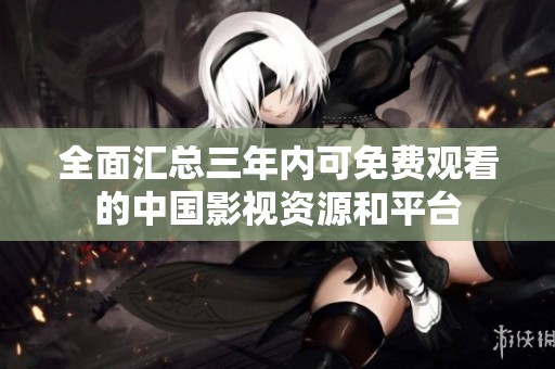 全面汇总三年内可免费观看的中国影视资源和平台