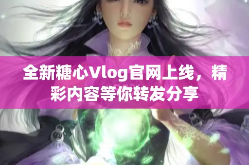 全新糖心Vlog官网上线，精彩内容等你转发分享