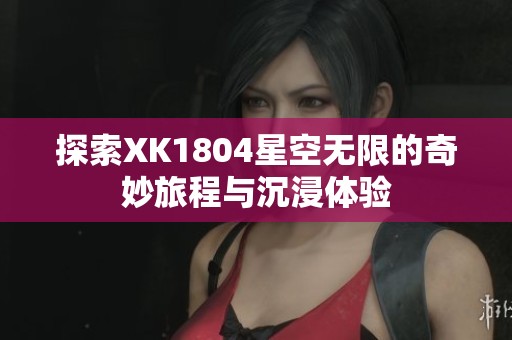 探索XK1804星空无限的奇妙旅程与沉浸体验