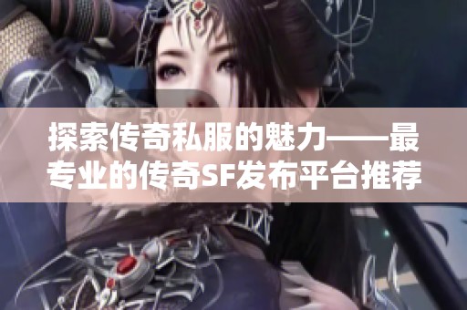 探索传奇私服的魅力——最专业的传奇SF发布平台推荐