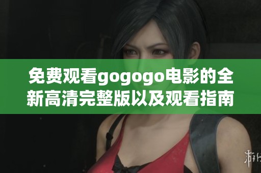 免费观看gogogo电影的全新高清完整版以及观看指南