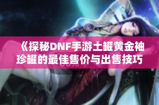 《探秘DNF手游土罐黄金袖珍罐的最佳售价与出售技巧》