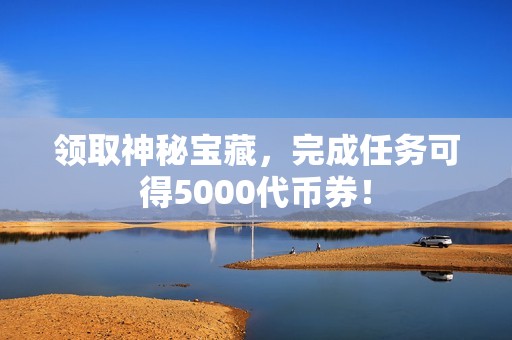 领取神秘宝藏，完成任务可得5000代币券！