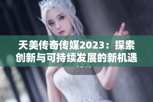 天美传奇传媒2023：探索创新与可持续发展的新机遇